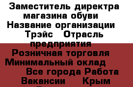 Заместитель директра магазина обуви › Название организации ­ Трэйс › Отрасль предприятия ­ Розничная торговля › Минимальный оклад ­ 34 000 - Все города Работа » Вакансии   . Крым,Бахчисарай